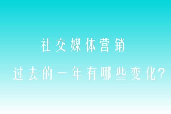 社交媒体营销在过去一年中发生了哪些变化，企业现在应该关注哪些趋势？